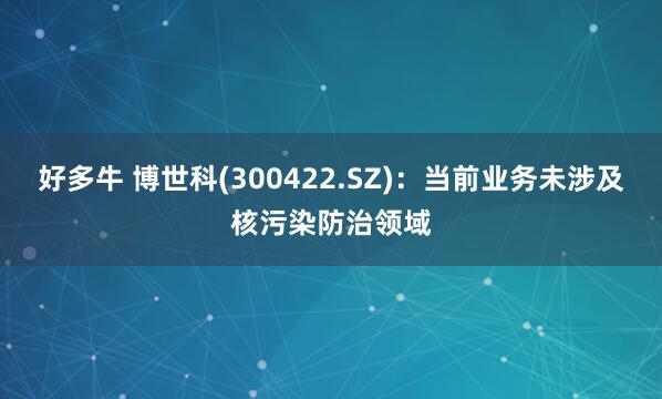 好多牛 博世科(300422.SZ)：当前业务未涉及核污染防治领域
