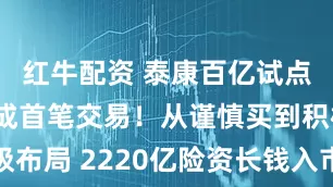 红牛配资 泰康百亿试点资金已完成首笔交易！从谨慎买到积极布局 2220亿险资长钱入市逻辑渐清晰