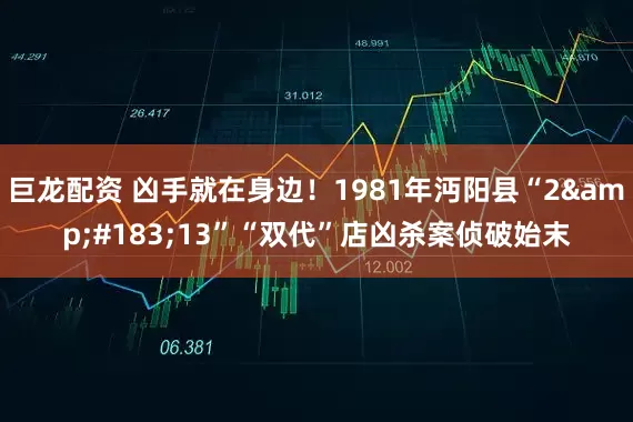 巨龙配资 凶手就在身边！1981年沔阳县“2&#183;13”“双代”店凶杀案侦破始末