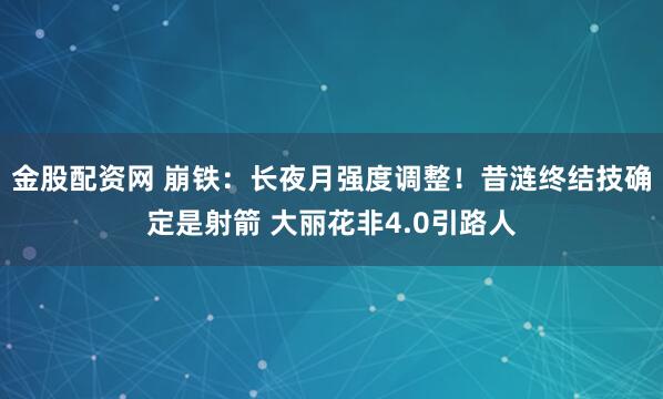 金股配资网 崩铁：长夜月强度调整！昔涟终结技确定是射箭 大丽花非4.0引路人