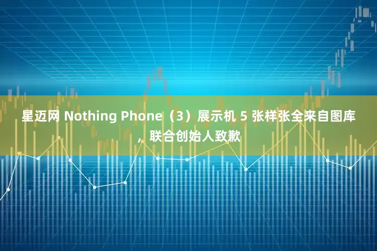 星迈网 Nothing Phone（3）展示机 5 张样张全来自图库，联合创始人致歉