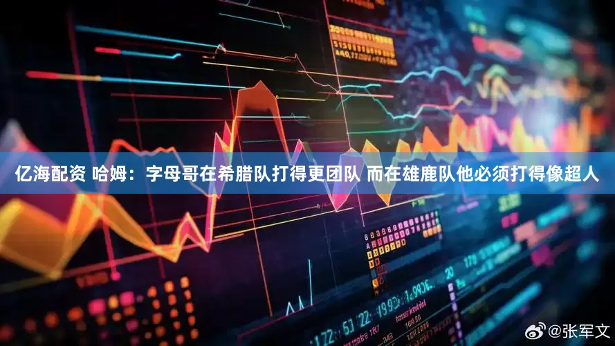 亿海配资 哈姆：字母哥在希腊队打得更团队 而在雄鹿队他必须打得像超人
