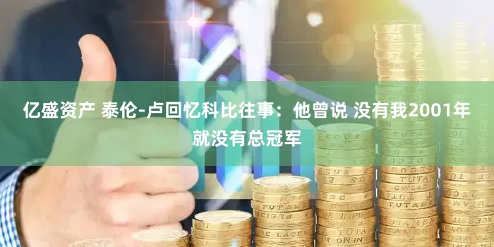 亿盛资产 泰伦-卢回忆科比往事：他曾说 没有我2001年就没有总冠军