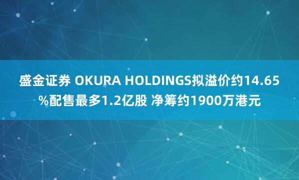盛金证券 OKURA HOLDINGS拟溢价约14.65%配售最多1.2亿股 净筹约1900万港元