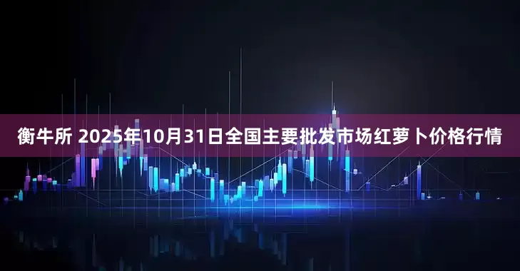 衡牛所 2025年10月31日全国主要批发市场红萝卜价格行情