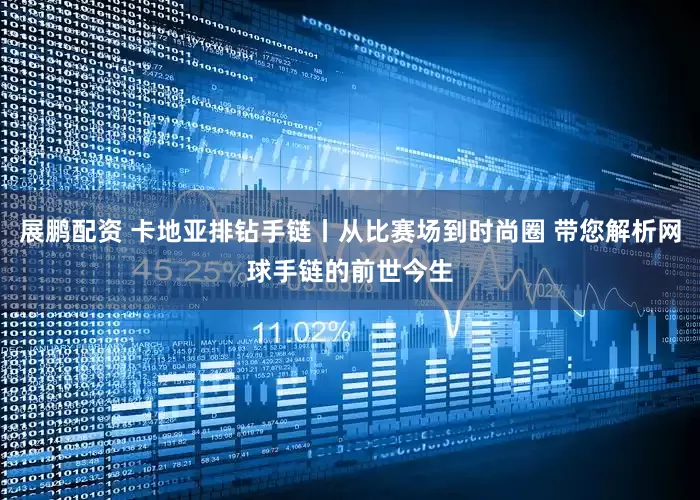 展鹏配资 卡地亚排钻手链丨从比赛场到时尚圈 带您解析网球手链的前世今生