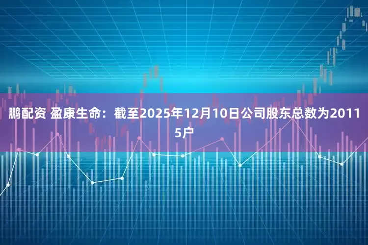 鹏配资 盈康生命：截至2025年12月10日公司股东总数为20115户