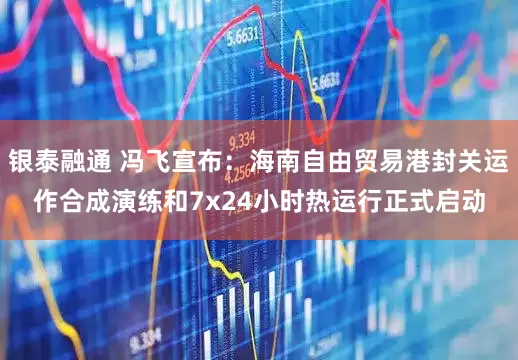 银泰融通 冯飞宣布：海南自由贸易港封关运作合成演练和7x24小时热运行正式启动