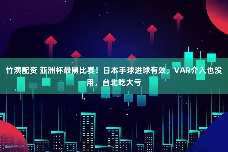 竹演配资 亚洲杯最黑比赛！日本手球进球有效，VAR介入也没用，台北吃大亏