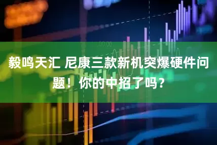 毅鸣天汇 尼康三款新机突爆硬件问题！你的中招了吗？